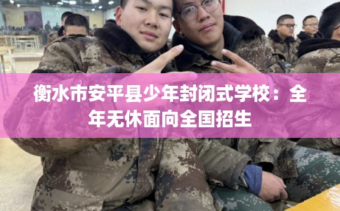 衡水市安平县少年封闭式学校：全年无休面向全国招生