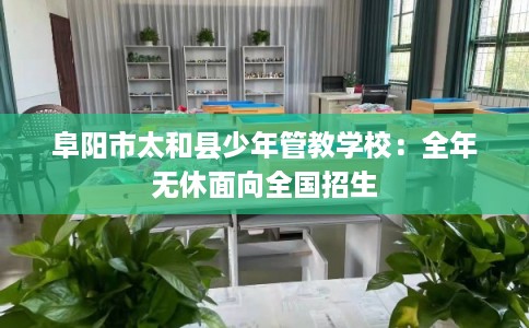 阜阳市太和县少年管教学校：全年无休面向全国招生