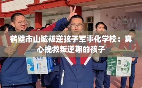 鹤壁市山城叛逆孩子军事化学校：真心挽救叛逆期的孩子