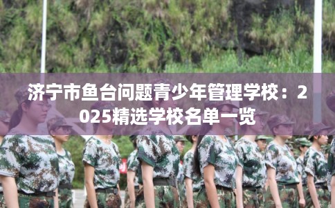 济宁市鱼台问题青少年管理学校：2025精选学校名单一览