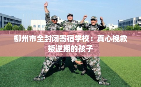 柳州市全封闭寄宿学校：真心挽救叛逆期的孩子