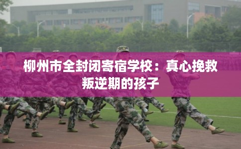 柳州市全封闭寄宿学校：真心挽救叛逆期的孩子