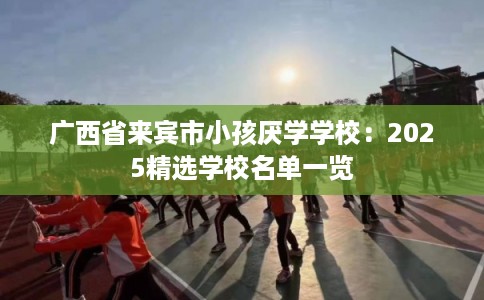 广西省来宾市小孩厌学学校：2025精选学校名单一览