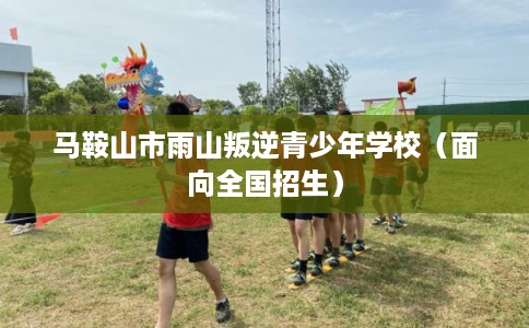 马鞍山市雨山叛逆青少年学校（面向全国招生）