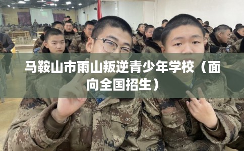 马鞍山市雨山叛逆青少年学校（面向全国招生）