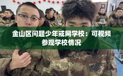 金山区问题少年戒网学校：可视频参观学校情况