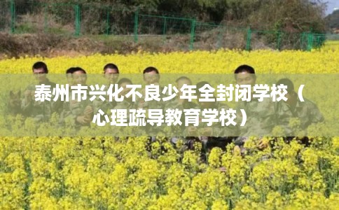 泰州市兴化不良少年全封闭学校（心理疏导教育学校）