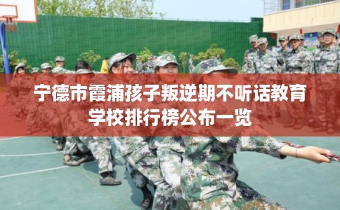 宁德市霞浦孩子叛逆期不听话教育学校排行榜公布一览