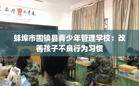 蚌埠市固镇县青少年管理学校：改善孩子不良行为习惯