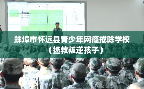 蚌埠市怀远县青少年网瘾戒除学校（拯救叛逆孩子）