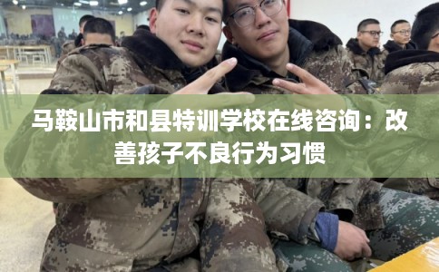 马鞍山市和县特训学校在线咨询：改善孩子不良行为习惯