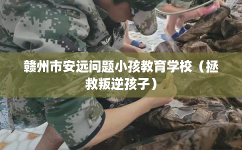 赣州市安远问题小孩教育学校（拯救叛逆孩子）