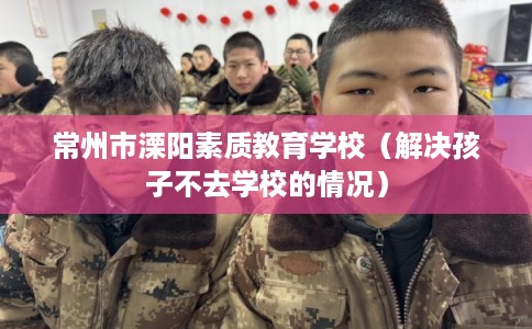 常州市溧阳素质教育学校（解决孩子不去学校的情况）