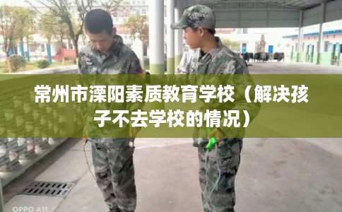 常州市溧阳素质教育学校（解决孩子不去学校的情况）