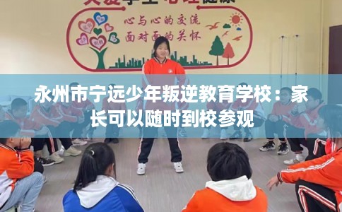 永州市宁远少年叛逆教育学校：家长可以随时到校参观