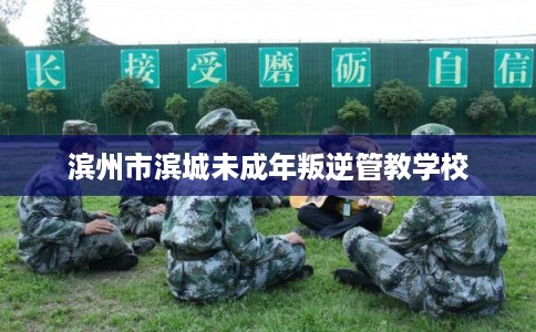 滨州市滨城未成年叛逆管教学校