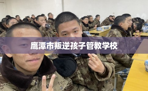 鹰潭市叛逆孩子管教学校