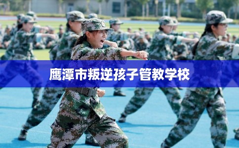 鹰潭市叛逆孩子管教学校