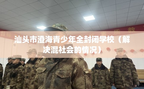 汕头市澄海青少年全封闭学校（解决混社会的情况）