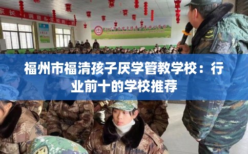 福州市福清孩子厌学管教学校：行业前十的学校推荐