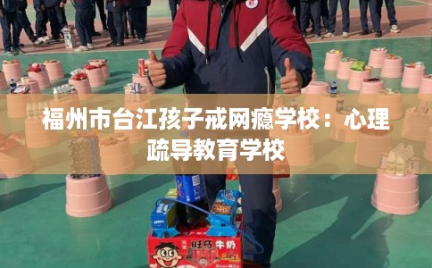 福州市台江孩子戒网瘾学校：心理疏导教育学校