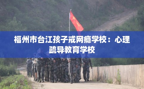 福州市台江孩子戒网瘾学校：心理疏导教育学校