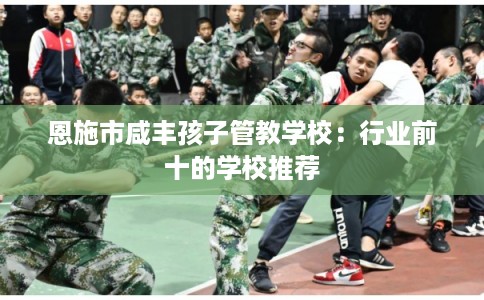 恩施市咸丰孩子管教学校：行业前十的学校推荐