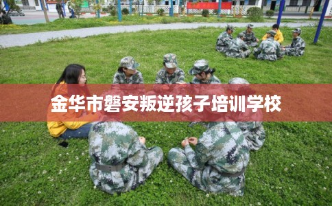 金华市磐安叛逆孩子培训学校