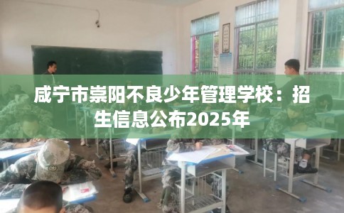 咸宁市崇阳不良少年管理学校：招生信息公布2025年