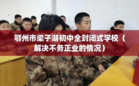 鄂州市梁子湖初中全封闭式学校（解决不务正业的情况）
