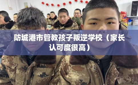 防城港市管教孩子叛逆学校（家长认可度很高）