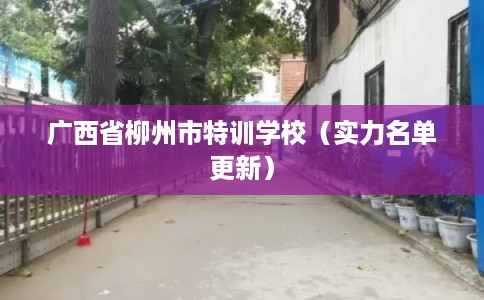 广西省柳州市特训学校（实力名单更新）