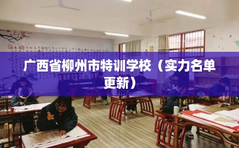 广西省柳州市特训学校（实力名单更新）