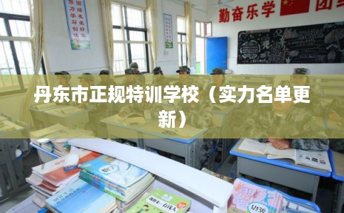丹东市正规特训学校（实力名单更新）