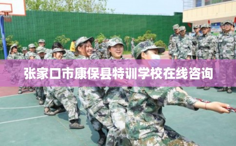 张家口市康保县特训学校在线咨询