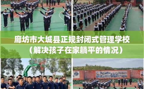 廊坊市大城县正规封闭式管理学校（解决孩子在家躺平的情况）