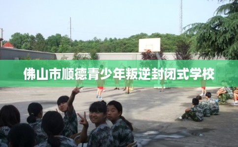 佛山市顺德青少年叛逆封闭式学校