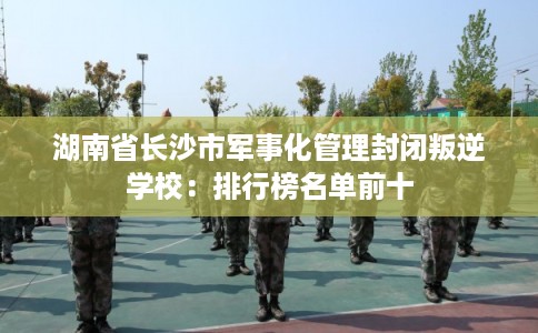 湖南省长沙市军事化管理封闭叛逆学校：排行榜名单前十