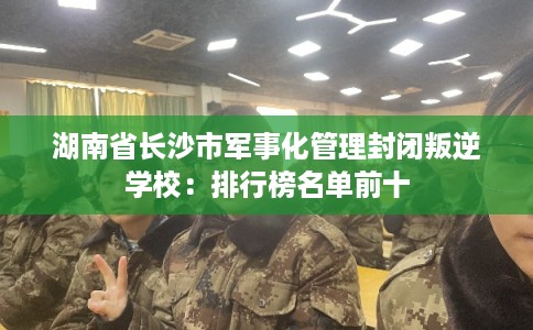 湖南省长沙市军事化管理封闭叛逆学校：排行榜名单前十
