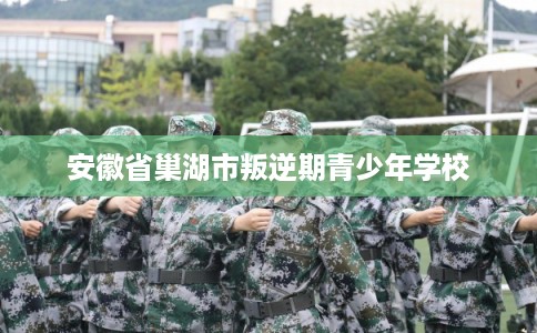 安徽省巢湖市叛逆期青少年学校
