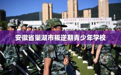 安徽省巢湖市叛逆期青少年学校