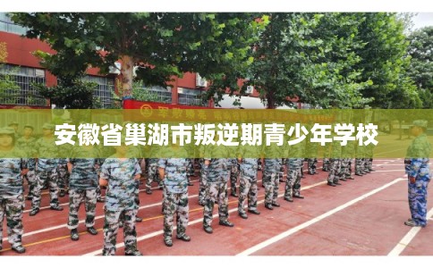 安徽省巢湖市叛逆期青少年学校
