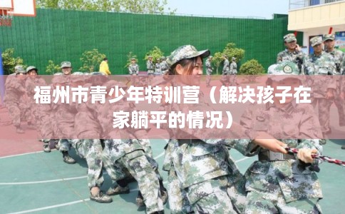 福州市青少年特训营（解决孩子在家躺平的情况）