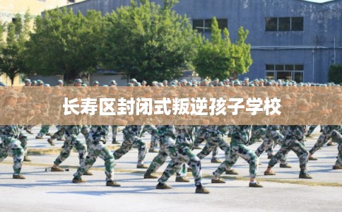 长寿区封闭式叛逆孩子学校