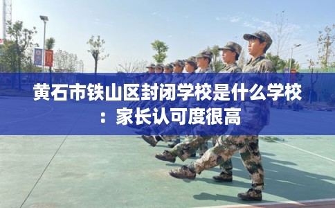 黄石市铁山区封闭学校是什么学校：家长认可度很高