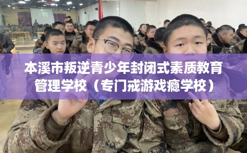 本溪市叛逆青少年封闭式素质教育管理学校（专门戒游戏瘾学校）