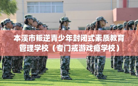 本溪市叛逆青少年封闭式素质教育管理学校（专门戒游戏瘾学校）