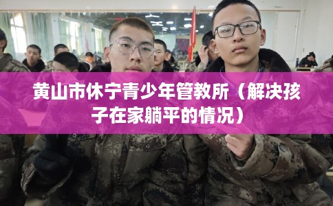 黄山市休宁青少年管教所（解决孩子在家躺平的情况）