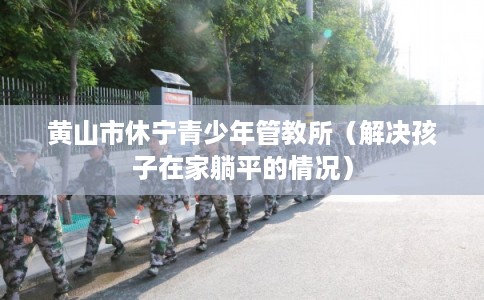 黄山市休宁青少年管教所（解决孩子在家躺平的情况）