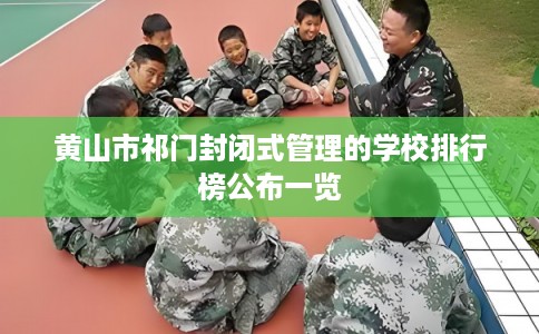 黄山市祁门封闭式管理的学校排行榜公布一览